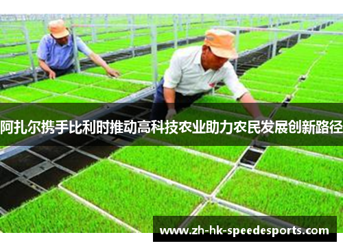 阿扎尔携手比利时推动高科技农业助力农民发展创新路径