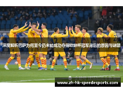深度解析巴萨为何至今仍未能成功夺得欧联杯冠军背后的原因与谜团