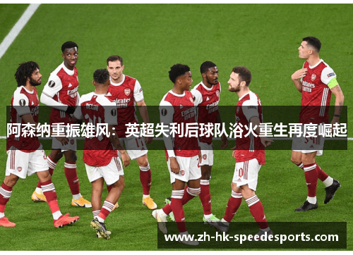 阿森纳重振雄风:英超失利后球队浴火重生再度崛起 阿森纳重振雄风:英超失利后球队浴火重生再度崛起